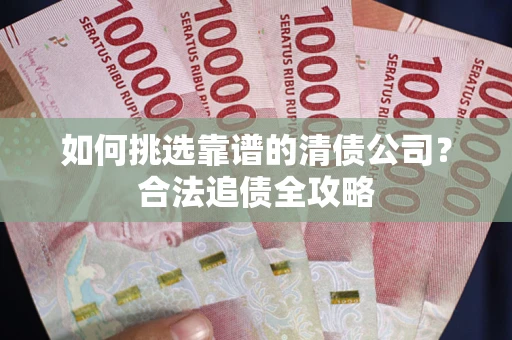 北京如何挑选靠谱的清债公司?合法追债全攻略 北京如何挑选靠谱的清债公司?合法追债全攻略