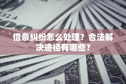 北京借条纠纷怎么处理？合法解决途径有哪些？