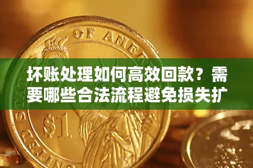 北京坏账处理如何高效回款？需要哪些合法流程避免损失扩大？