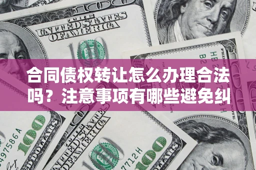 北京合同债权转让怎么办理合法吗？注意事项有哪些避免纠纷？