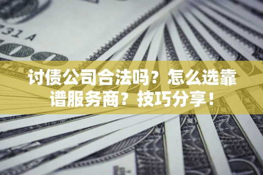 北京讨债公司合法吗？怎么选靠谱服务商？技巧分享！