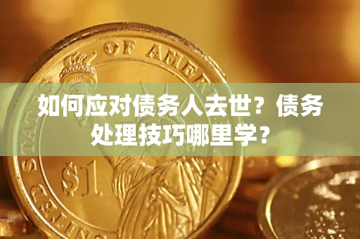 北京如何应对债务人去世？债务处理技巧哪里学？