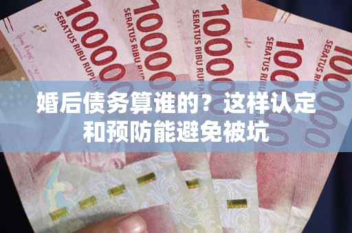 北京婚后债务算谁的？这样认定和预防能避免被坑