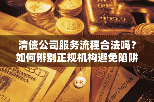 北京清债公司服务流程合法吗？如何辨别正规机构避免陷阱？