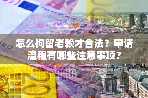 北京怎么拘留老赖才合法？申请流程有哪些注意事项？