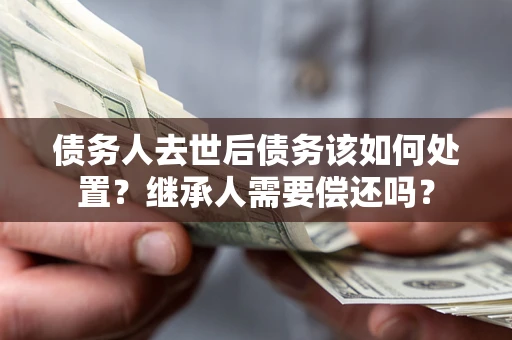 北京债务人去世后债务该如何处置？继承人需要偿还吗？