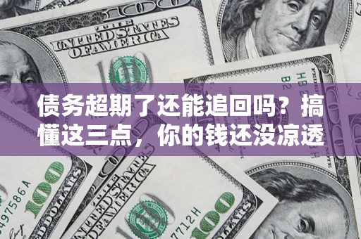 北京债务超期了还能追回吗？搞懂这三点，你的钱还没凉透