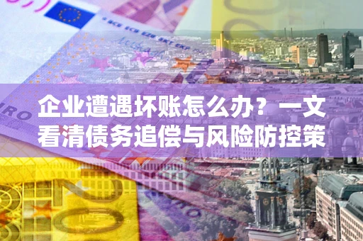 北京企业遭遇坏账怎么办？一文看清债务追偿与风险防控策略