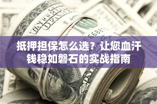 北京抵押担保怎么选？让您血汗钱稳如磐石的实战指南