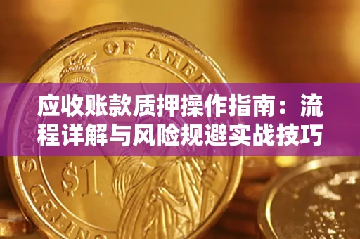 北京应收账款质押操作指南:流程详解与风险规避实战技巧 北京应收账款质押操作指南:流程详解与风险规避实战技巧