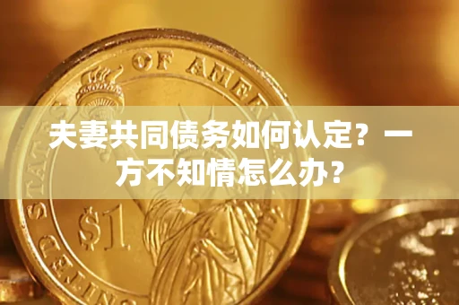 北京夫妻共同债务如何认定？一方不知情怎么办？