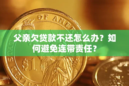 北京父亲欠贷款不还怎么办？如何避免连带责任？