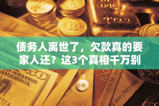 北京债务人离世了，欠款真的要家人还？这3个真相千万别弄错
