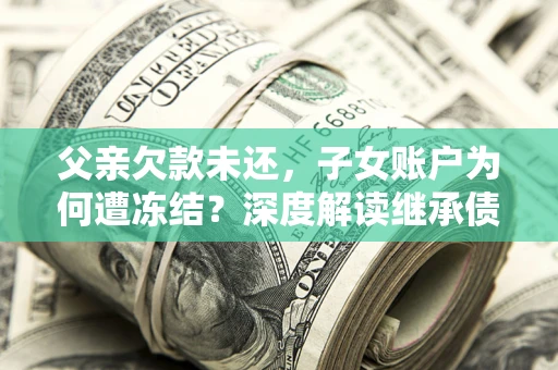 北京父亲欠款未还，子女账户为何遭冻结？深度解读继承债务迷局