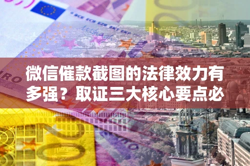 北京微信催款截图的法律效力有多强？取证三大核心要点必须知道！