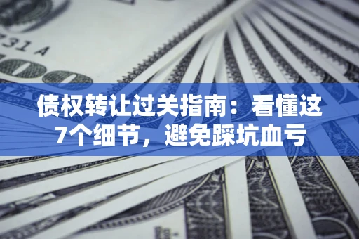 北京债权转让过关指南：看懂这7个细节，避免踩坑血亏