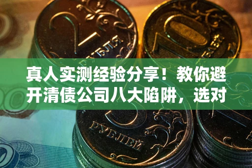 北京真人实测经验分享！教你避开清债公司八大陷阱，选对机构少走十年弯路