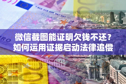北京微信截图能证明欠钱不还？如何运用证据启动法律追偿程序？