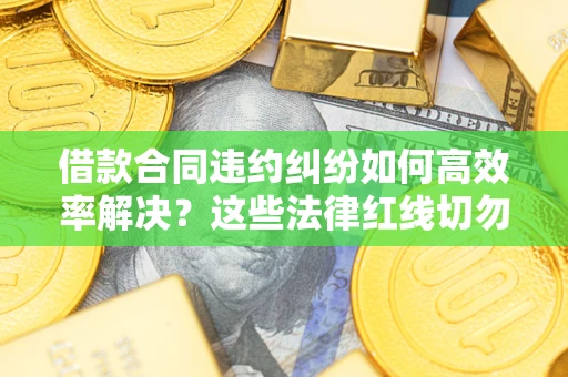 北京借款合同违约纠纷如何高效率解决？这些法律红线切勿触碰