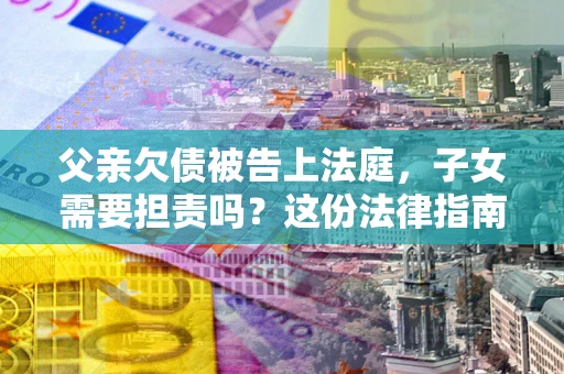 北京父亲欠债被告上法庭，子女需要担责吗？这份法律指南必须看完