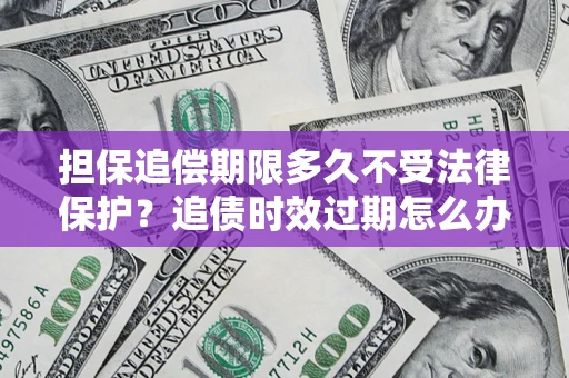 北京担保追偿期限多久不受法律保护？追债时效过期怎么办？