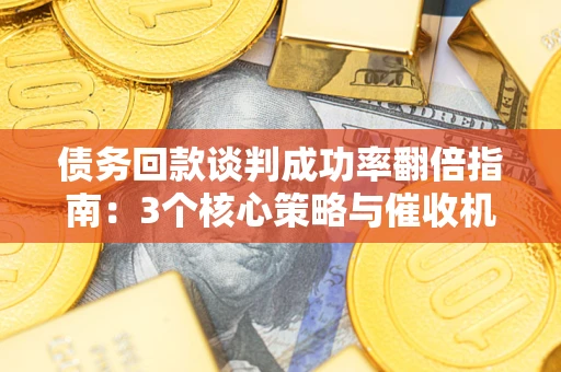 北京债务回款谈判成功率翻倍指南：3个核心策略与催收机构避坑法则