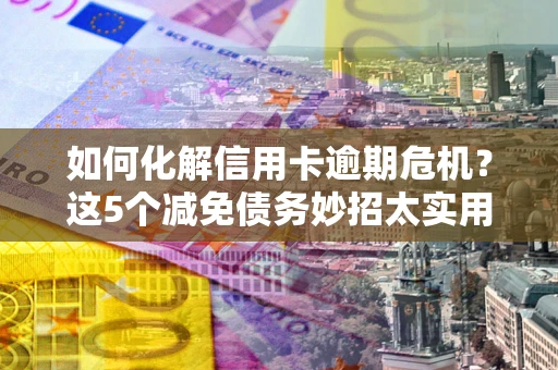 北京如何化解信用卡逾期危机？这5个减免债务妙招太实用