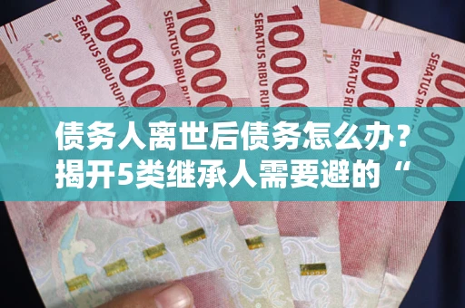 北京债务人离世后债务怎么办？揭开5类继承人需要避的“坑”