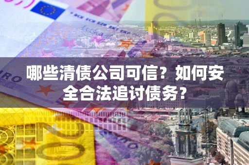 北京哪些清债公司可信？如何安全合法追讨债务？