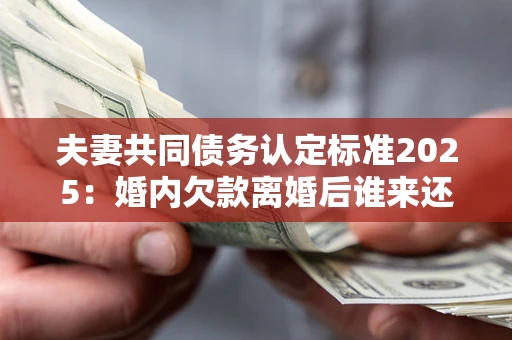 北京夫妻共同债务认定标准2025:婚内欠款离婚后谁来还? 北京夫妻共同债务认定标准2025:婚内欠款离婚后谁来还?