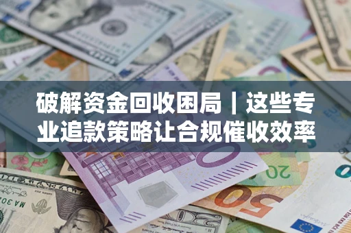 北京破解资金回收困局｜这些专业追款策略让合规催收效率翻倍