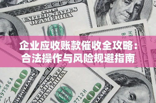 北京企业应收账款催收全攻略：合法操作与风险规避指南