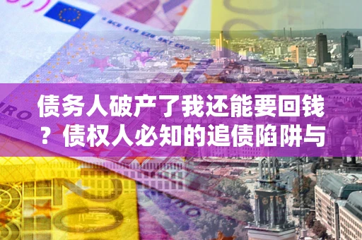 北京债务人破产了我还能要回钱？债权人必知的追债陷阱与破局之道