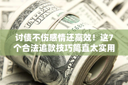 北京讨债不伤感情还高效！这7个合法追款技巧简直太实用