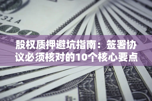 北京股权质押避坑指南:签署协议必须核对的10个核心要点 北京股权质押避坑指南:签署协议必须核对的10个核心要点