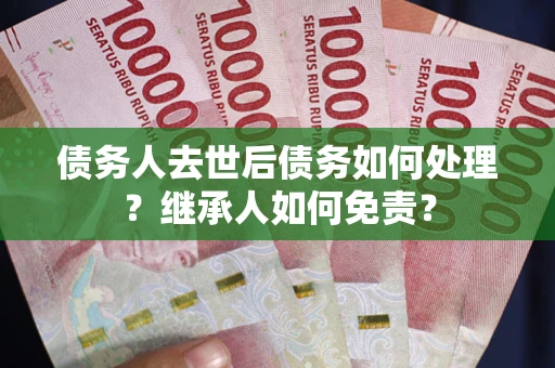 北京债务人去世后债务如何处理？继承人如何免责？