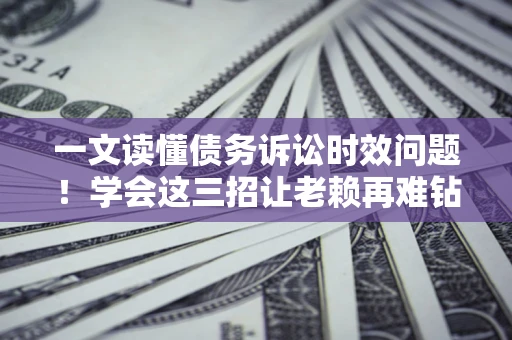 北京一文读懂债务诉讼时效问题！学会这三招让老赖再难钻空子
