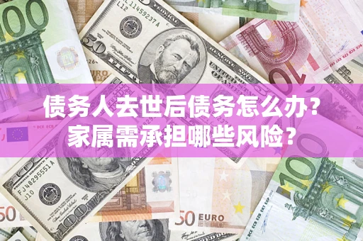 北京债务人去世后债务怎么办？家属需承担哪些风险？