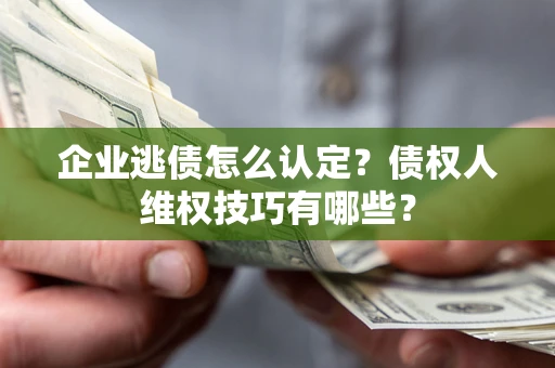 北京企业逃债怎么认定？债权人维权技巧有哪些？