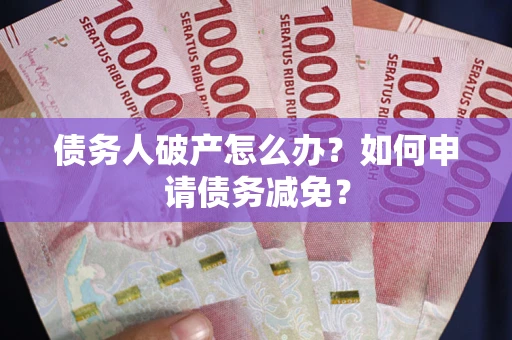 北京债务人破产怎么办？如何申请债务减免？