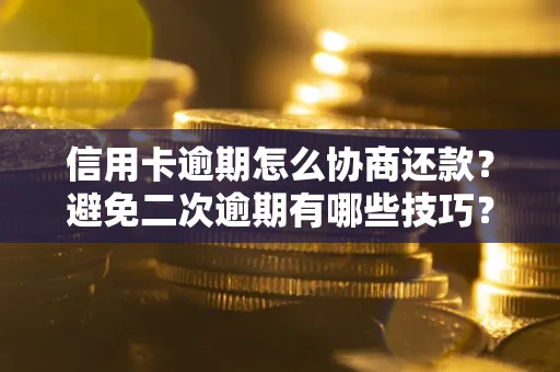 北京信用卡逾期怎么协商还款？避免二次逾期有哪些技巧？