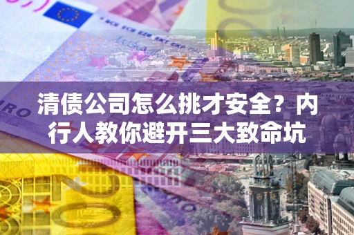 北京清债公司怎么挑才安全?内行人教你避开三大致命坑 北京清债公司怎么挑才安全?内行人教你避开三大致命坑