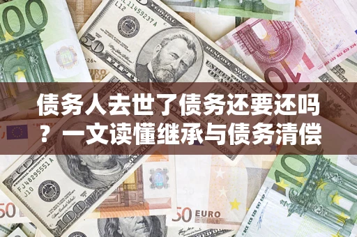 北京债务人去世了债务还要还吗？一文读懂继承与债务清偿