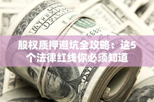 北京股权质押避坑全攻略：这5个法律红线你必须知道