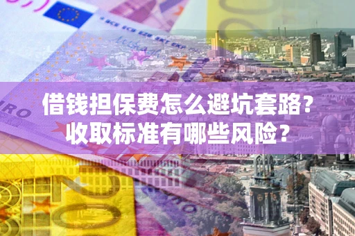 北京借钱担保费怎么避坑套路?收取标准有哪些风险? 北京借钱担保费怎么避坑套路?收取标准有哪些风险?