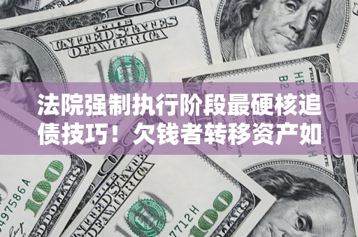北京法院强制执行阶段最硬核追债技巧！欠钱者转移资产如何破解？
