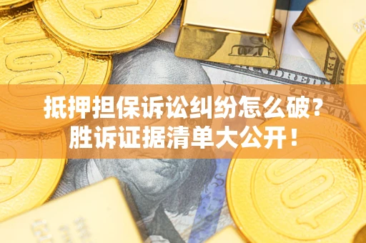 北京抵押担保诉讼纠纷怎么破？胜诉证据清单大公开！