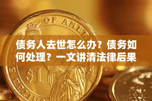 北京债务人去世怎么办？债务如何处理？一文讲清法律后果