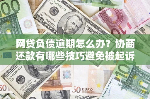 北京网贷负债逾期怎么办？协商还款有哪些技巧避免被起诉？