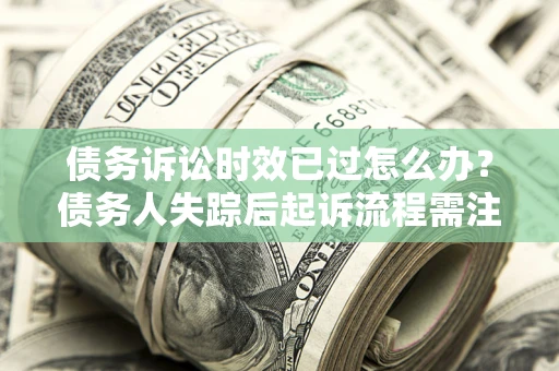 北京债务诉讼时效已过怎么办？债务人失踪后起诉流程需注意什么？